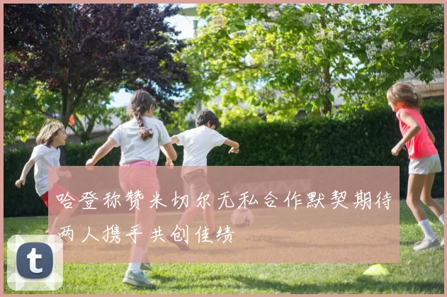 哈登称赞米切尔无私合作默契期待两人携手共创佳绩