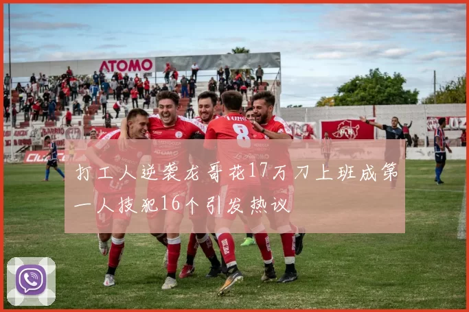 打工人逆袭龙哥花17万刀上班成第一人技犯16个引发热议