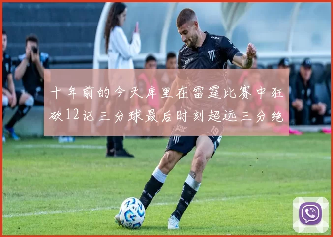 十年前的今天库里在雷霆比赛中狂砍12记三分球最后时刻超远三分绝杀对手