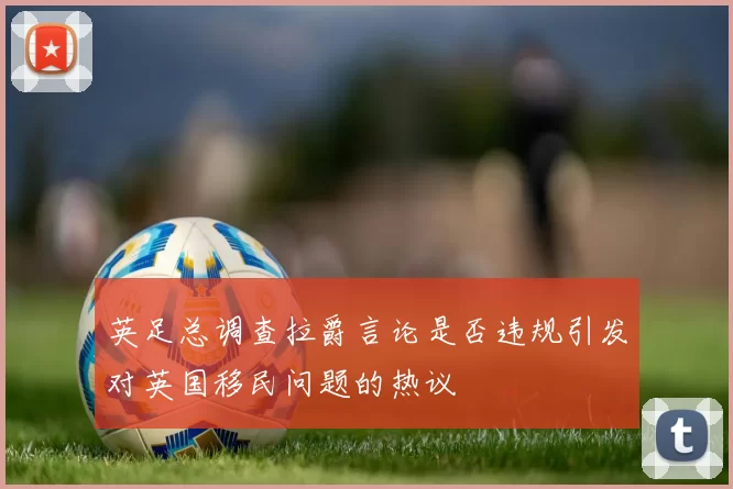 英足总调查拉爵言论是否违规引发对英国移民问题的热议