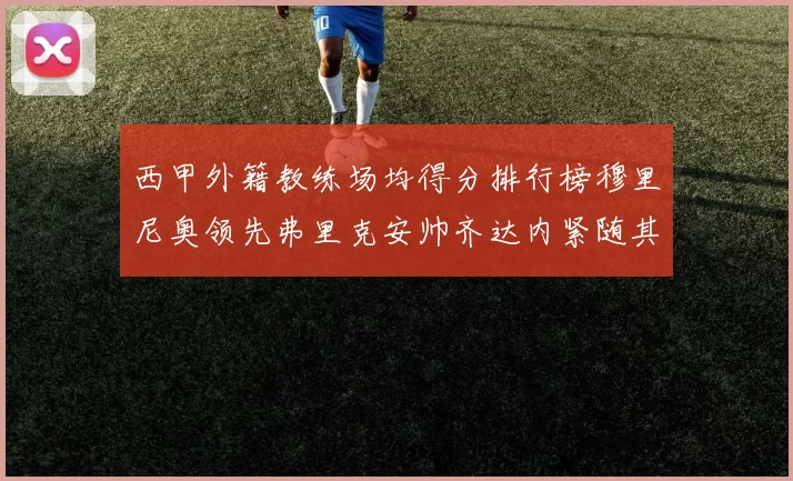 西甲外籍教练场均得分排行榜穆里尼奥领先弗里克安帅齐达内紧随其后