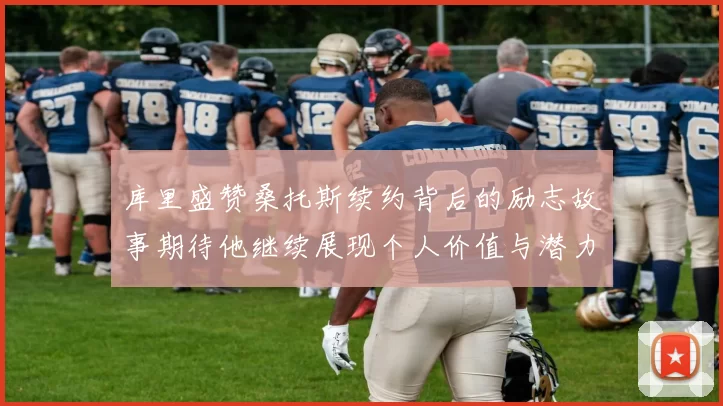 库里盛赞桑托斯续约背后的励志故事期待他继续展现个人价值与潜力
