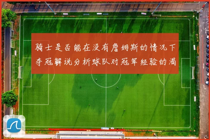 骑士是否能在没有詹姆斯的情况下夺冠解说分析球队对冠军经验的渴望与担忧