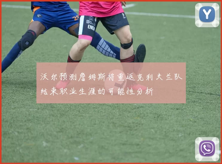 沃尔预测詹姆斯将重返克利夫兰队结束职业生涯的可能性分析