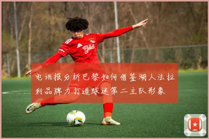 电讯报分析巴黎如何借鉴湖人法拉利品牌力打造球迷第二主队形象