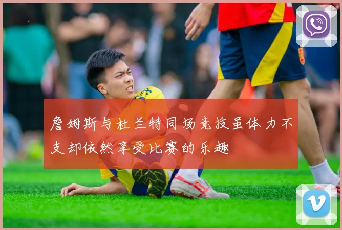 詹姆斯与杜兰特同场竞技虽体力不支却依然享受比赛的乐趣