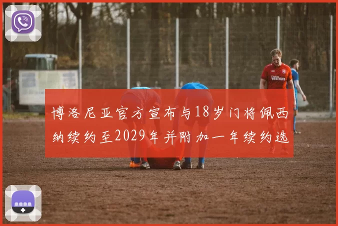 博洛尼亚官方宣布与18岁门将佩西纳续约至2029年并附加一年续约选项