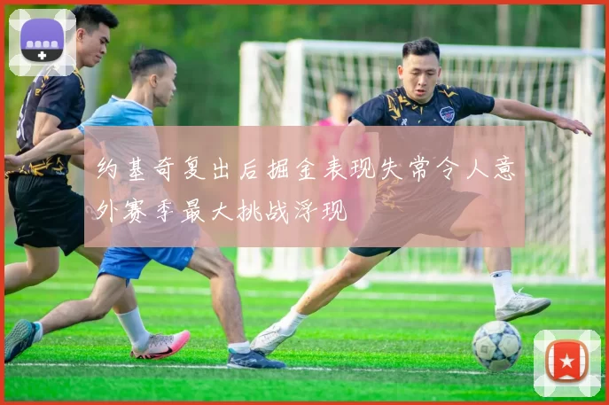 约基奇复出后掘金表现失常令人意外赛季最大挑战浮现