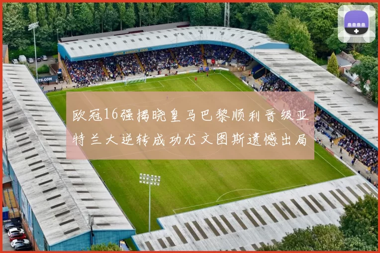 欧冠16强揭晓皇马巴黎顺利晋级亚特兰大逆转成功尤文图斯遗憾出局