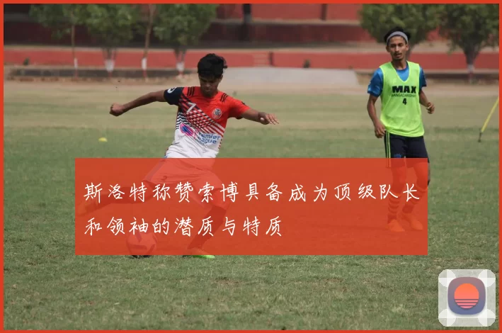斯洛特称赞索博具备成为顶级队长和领袖的潜质与特质