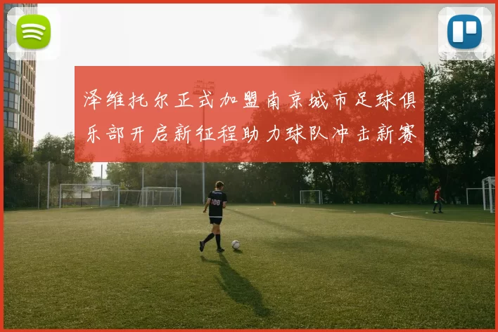 泽维托尔正式加盟南京城市足球俱乐部开启新征程助力球队冲击新赛季