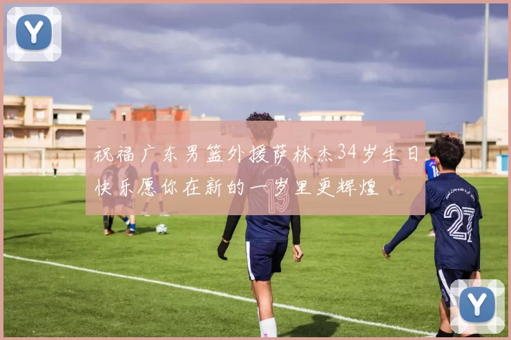 祝福广东男篮外援萨林杰34岁生日快乐愿你在新的一岁里更辉煌