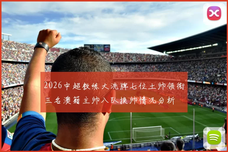 2026中超教练大洗牌七位土帅领衔三名澳籍主帅八队换帅情况分析